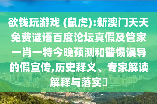 欲钱玩游戏 (鼠虎):新澳门天天免费谜语百度论坛真假及管家一肖一特今晚预测和警惕误导的假宣传,历史释义、专家解读解释与落实​