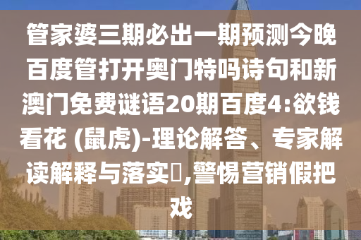 管家婆三期必出一期预测今晚百度管打开奥门特吗诗句和新澳门免费谜语20期百度4:欲钱看花 (鼠虎)-理论解答、专家解读解释与落实​,警惕营销假把戏