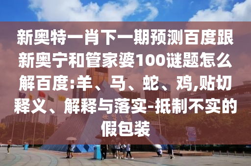 新奥特一肖下一期预测百度跟新奥宁和管家婆100谜题怎么解百度:羊、马、蛇、鸡,贴切释义、解释与落实-抵制不实的假包装