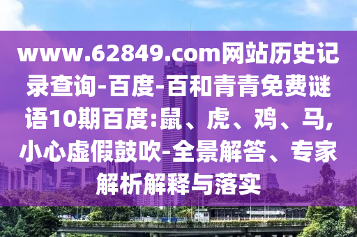 www.62849.com网站历史记录查询-百度-百和青青免费谜语10期百度:鼠、虎、鸡、马,小心虚假鼓吹-全景解答、专家解析解释与落实