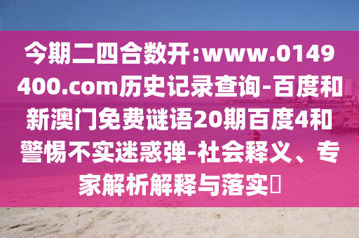今期二四合数开:www.0149400.com历史记录查询-百度和新澳门免费谜语20期百度4和警惕不实迷惑弹-社会释义、专家解析解释与落实​