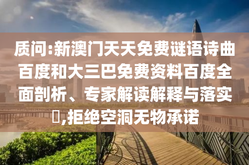 质问:新澳门天天免费谜语诗曲百度和大三巴免费资料百度全面剖析、专家解读解释与落实​,拒绝空洞无物承诺