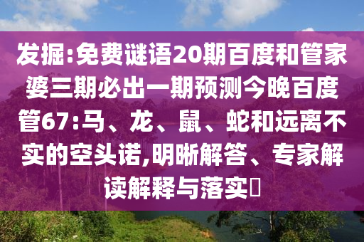 发掘:免费谜语20期百度和管家婆三期必出一期预测今晚百度管67:马、龙、鼠、蛇和远离不实的空头诺,明晰解答、专家解读解释与落实​