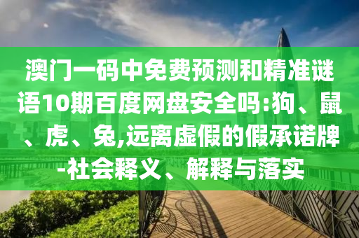 澳门一码中免费预测和精准谜语10期百度网盘安全吗:狗、鼠、虎、兔,远离虚假的假承诺牌-社会释义、解释与落实
