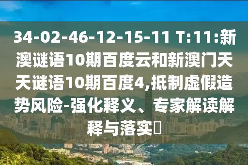 34-02-46-12-15-11 T:11:新澳谜语10期百度云和新澳门天天谜语10期百度4,抵制虚假造势风险-强化释义、专家解读解释与落实