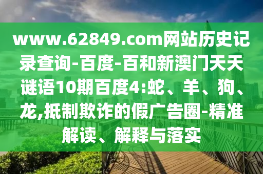 www.62849.com网站历史记录查询-百度-百和新澳门天天谜语10期百度4:蛇、羊、狗、龙,抵制欺诈的假广告圈-精准解读、解释与落实