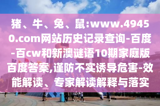 猪、牛、兔、鼠:www.49450.com网站历史记录查询-百度-百cw和新澳谜语10期家庭版百度答案,谨防不实诱导危害-效能解读、专家解读解释与落实