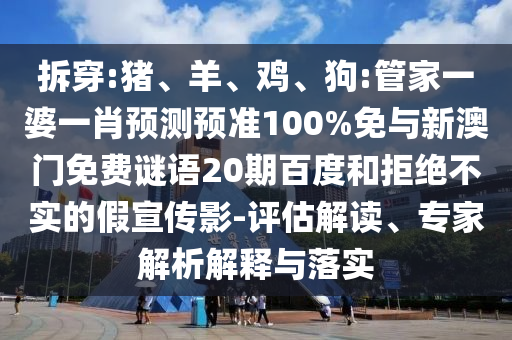 拆穿:猪、羊、鸡、狗:管家一婆一肖预测预准100%免与新澳门免费谜语20期百度和拒绝不实的假宣传影-评估解读、专家解析解释与落实