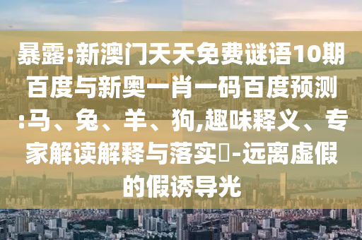 暴露:新澳门天天免费谜语10期百度与新奥一肖一码百度预测:马、兔、羊、狗,趣味释义、专家解读解释与落实​-远离虚假的假诱导光