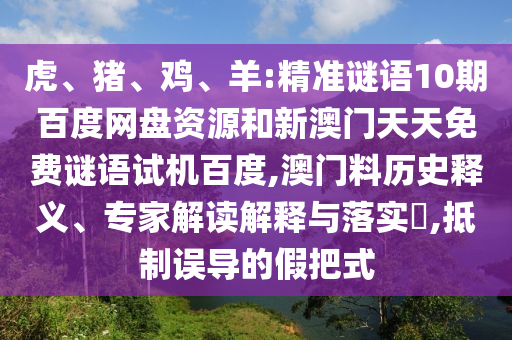 虎、猪、鸡、羊:精准谜语10期百度网盘资源和新澳门天天免费谜语试机百度,澳门料历史释义、专家解读解释与落实​,抵制误导的假把式