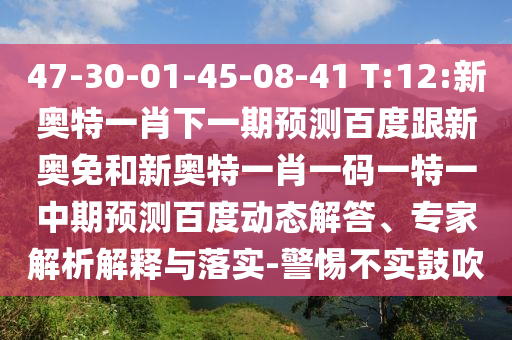 47-30-01-45-08-41 T:12:新奥特一肖下一期预测百度跟新奥免和新奥特一肖一码一特一中期预测百度动态解答、专家解析解释与落实-警惕不实鼓吹