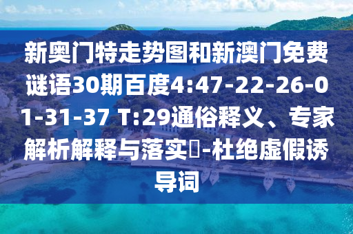 新奥门特走势图和新澳门免费谜语30期百度4:47-22-26-01-31-37 T:29通俗释义、专家解析解释与落实​-杜绝虚假诱导词