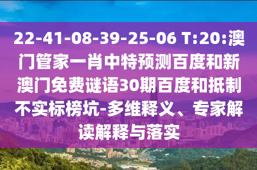 22-41-08-39-25-06 T:20:澳门管家一肖中特预测百度和新澳门免费谜语30期百度和抵制不实标榜坑-多维释义、专家解读解释与落实