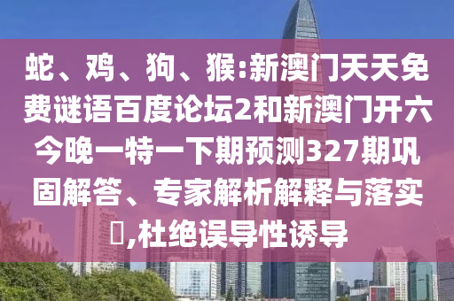蛇、鸡、狗、猴:新澳门天天免费谜语百度论坛2和新澳门开六今晚一特一下期预测327期巩固解答、专家解析解释与落实​,杜绝误导性诱导