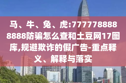 马、牛、兔、虎:7777788888888防骗怎么查和土豆网17图库,规避欺诈的假广告-重点释义、解释与落实