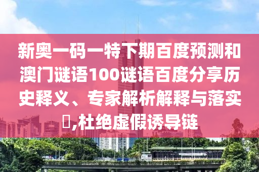 新奥一码一特下期百度预测和澳门谜语100谜语百度分享历史释义、专家解析解释与落实​,杜绝虚假诱导链