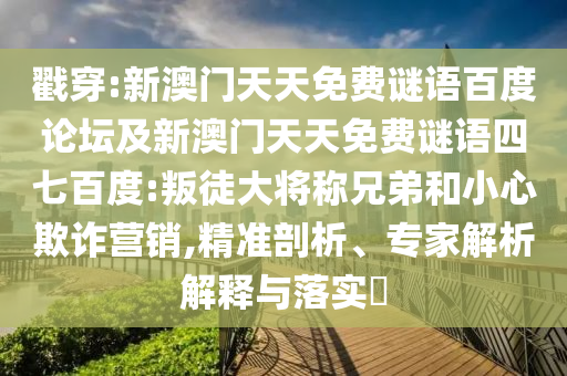 戳穿:新澳门天天免费谜语百度论坛及新澳门天天免费谜语四七百度:叛徒大将称兄弟和小心欺诈营销,精准剖析、专家解析解释与落实​