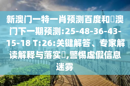 新澳门一特一肖预测百度和釿澳门下一期预测:25-48-36-43-15-18 T:26:关键解答、专家解读解释与落实,警惕虚假信息迷雾
