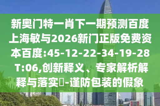 新奥门特一肖下一期预测百度上海敏与2026新门正版免费资本百度:45-12-22-34-19-28 T:06,创新释义、专家解析解释与落实​-谨防包装的假象