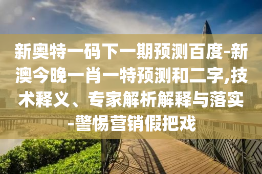 新奥特一码下一期预测百度-新澳今晚一肖一特预测和二字,技术释义、专家解析解释与落实-警惕营销假把戏