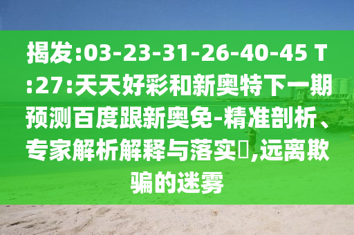 揭发:03-23-31-26-40-45 T:27:天天好彩和新奥特下一期预测百度跟新奥免-精准剖析、专家解析解释与落实​,远离欺骗的迷雾