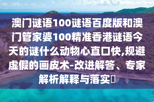 澳门谜语100谜语百度版和澳门管家婆100精准香港谜语今天的谜什么动物心直口快,规避虚假的画皮术-改进解答、专家解析解释与落实​