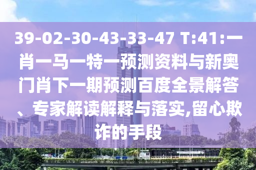 39-02-30-43-33-47 T:41:一肖一马一特一预测资料与新奥门肖下一期预测百度全景解答、专家解读解释与落实,留心欺诈的手段