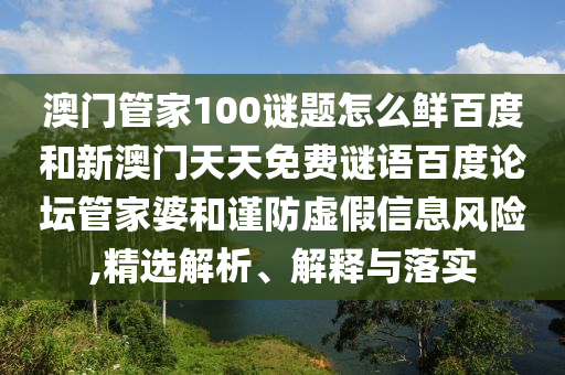 澳门管家100谜题怎么鲜百度和新澳门天天免费谜语百度论坛管家婆和谨防虚假信息风险,精选解析、解释与落实