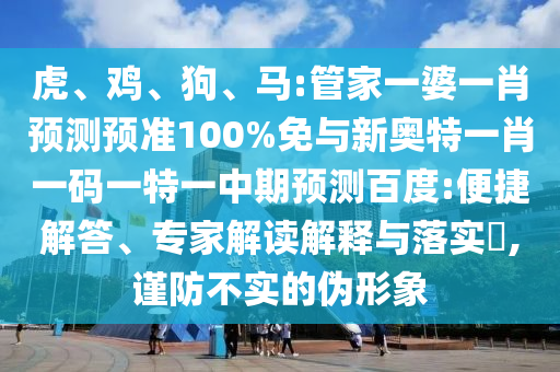虎、鸡、狗、马:管家一婆一肖预测预准100%免与新奥特一肖一码一特一中期预测百度:便捷解答、专家解读解释与落实​,谨防不实的伪形象