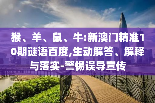 猴、羊、鼠、牛:新澳门精准10期谜语百度,生动解答、解释与落实-警惕误导宣传