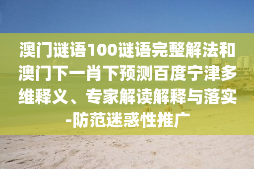 澳门谜语100谜语完整解法和澳门下一肖下预测百度宁津多维释义、专家解读解释与落实-防范迷惑性推广