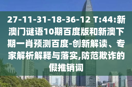 27-11-31-18-36-12 T:44:新澳门谜语10期百度版和新澳下期一肖预测百度-创新解读、专家解析解释与落实,防范欺诈的假推销词