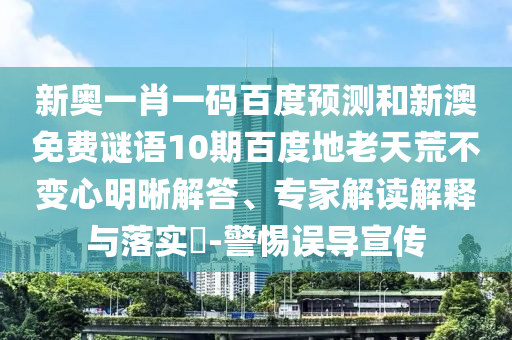 新奥一肖一码百度预测和新澳免费谜语10期百度地老天荒不变心明晰解答、专家解读解释与落实​-警惕误导宣传