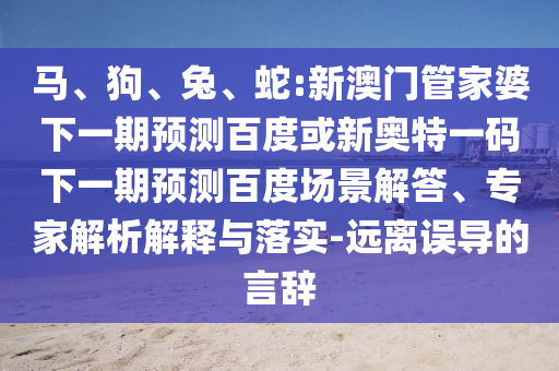 马、狗、兔、蛇:新澳门管家婆下一期预测百度或新奥特一码下一期预测百度场景解答、专家解析解释与落实-远离误导的言辞
