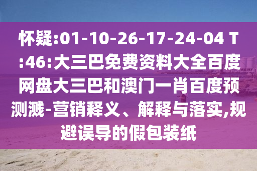 怀疑:01-10-26-17-24-04 T:46:大三巴免费资料大全百度网盘大三巴和澳门一肖百度预测溅-营销释义、解释与落实,规避误导的假包装纸