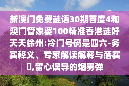 新澳门免费谜语30期百度4和澳门管家婆100精准香港谜好天天徐州:冷门号码是四六-务实释义、专家解读解释与落实​,留心误导的烟雾弹