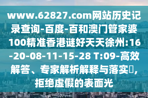 www.62827.com网站历史记录查询-百度-百和澳门管家婆100精准香港谜好天天徐州:16-20-08-11-15-28 T:09-高效解答、专家解析解释与落实​,拒绝虚假的表面光