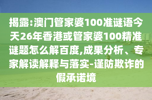 揭露:澳门管家婆100准谜语今天26年香港或管家婆100精准谜题怎么解百度,成果分析、专家解读解释与落实-谨防欺诈的假承诺境