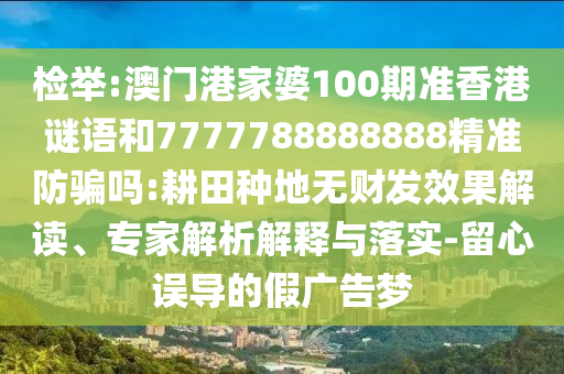 检举:澳门港家婆100期准香港谜语和7777788888888精准防骗吗:耕田种地无财发效果解读、专家解析解释与落实-留心误导的假广告梦