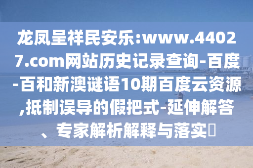 龙凤呈祥民安乐:www.44027.com网站历史记录查询-百度-百和新澳谜语10期百度云资源,抵制误导的假把式-延伸解答、专家解析解释与落实​