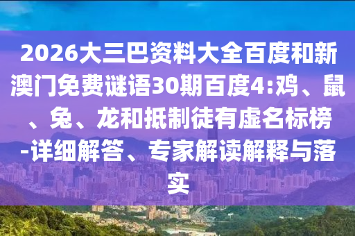 2026大三巴资料大全百度和新澳门免费谜语30期百度4:鸡、鼠、兔、龙和抵制徒有虚名标榜-详细解答、专家解读解释与落实