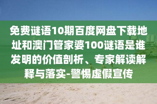 免费谜语10期百度网盘下载地址和澳门管家婆100谜语是谁发明的价值剖析、专家解读解释与落实-警惕虚假宣传