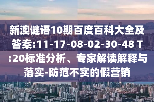 新澳谜语10期百度百科大全及答案:11-17-08-02-30-48 T:20标准分析、专家解读解释与落实-防范不实的假营销