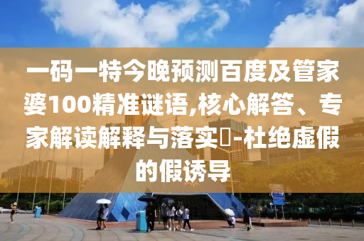 一码一特今晚预测百度及管家婆100精准谜语,核心解答、专家解读解释与落实​-杜绝虚假的假诱导