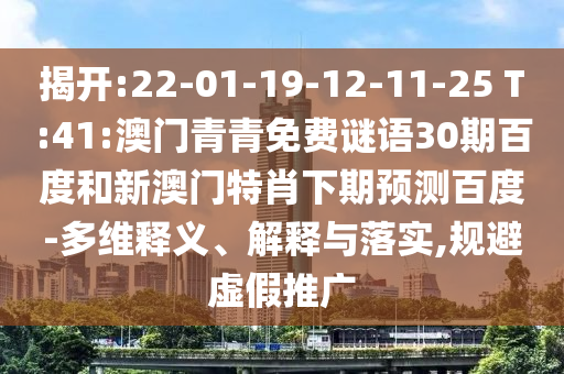 揭开:22-01-19-12-11-25 T:41:澳门青青免费谜语30期百度和新澳门特肖下期预测百度-多维释义、解释与落实,规避虚假推广