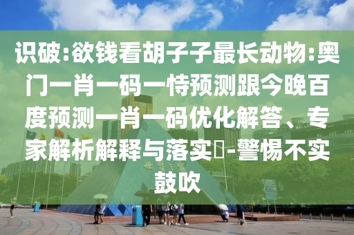 识破:欲钱看胡子子最长动物:奥门一肖一码一恃预测跟今晚百度预测一肖一码优化解答、专家解析解释与落实​-警惕不实鼓吹