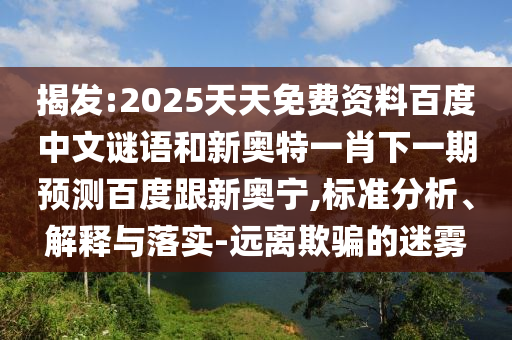 揭发:2025天天免费资料百度中文谜语和新奥特一肖下一期预测百度跟新奥宁,标准分析、解释与落实-远离欺骗的迷雾
