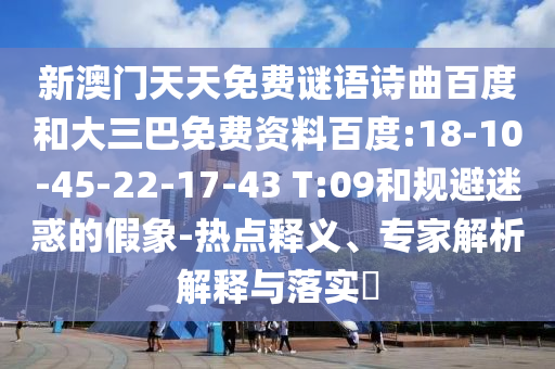 新澳门天天免费谜语诗曲百度和大三巴免费资料百度:18-10-45-22-17-43 T:09和规避迷惑的假象-热点释义、专家解析解释与落实​