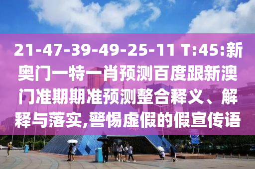 21-47-39-49-25-11 T:45:新奥门一特一肖预测百度跟新澳门准期期准预测整合释义、解释与落实,警惕虚假的假宣传语