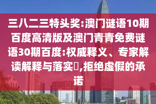 三八二三特头奖:澳门谜语10期百度高清版及澳门青青免费谜语30期百度:权威释义、专家解读解释与落实​,拒绝虚假的承诺